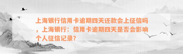 上海银行信用卡逾期四天还款会上征信吗，上海银行：信用卡逾期四天是否会影响个人征信记录？