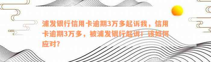 浦发银行信用卡逾期3万多起诉我，信用卡逾期3万多，被浦发银行起诉！该如何应对？