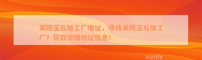 莱阳玉石加工厂地址，寻找莱阳玉石加工厂？获取详细地址信息！