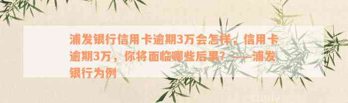 浦发银行信用卡逾期3万会怎样，信用卡逾期3万，你将面临哪些后果？——浦发银行为例