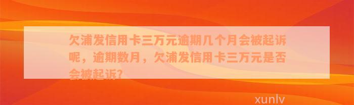 欠浦发信用卡三万元逾期几个月会被起诉呢，逾期数月，欠浦发信用卡三万元是否会被起诉？