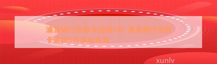 浦发银行信用卡逾期3万-浦发银行信用卡逾期3万多起诉我