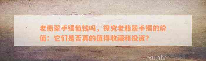 老翡翠手镯值钱吗，探究老翡翠手镯的价值：它们是否真的值得收藏和投资？