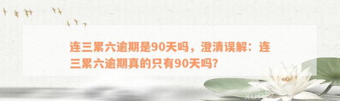 连三累六逾期是90天吗，澄清误解：连三累六逾期真的只有90天吗？