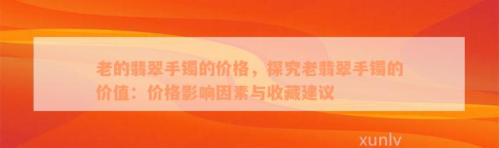 老的翡翠手镯的价格，探究老翡翠手镯的价值：价格影响因素与收藏建议