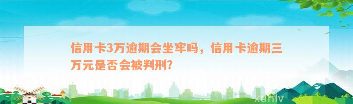 信用卡3万逾期会坐牢吗，信用卡逾期三万元是否会被判刑？