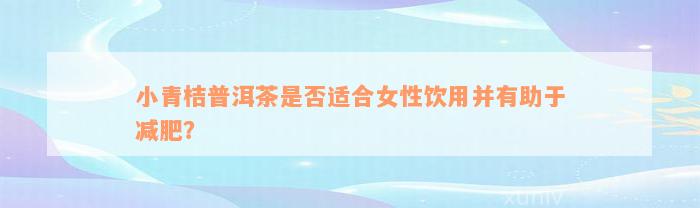 小青桔普洱茶是否适合女性饮用并有助于减肥？