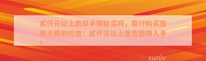 贰仟元以上翡翠手镯能买吗，探讨购买翡翠手镯的价值：贰仟元以上是否值得入手？