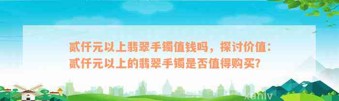 贰仟元以上翡翠手镯值钱吗，探讨价值：贰仟元以上的翡翠手镯是否值得购买？