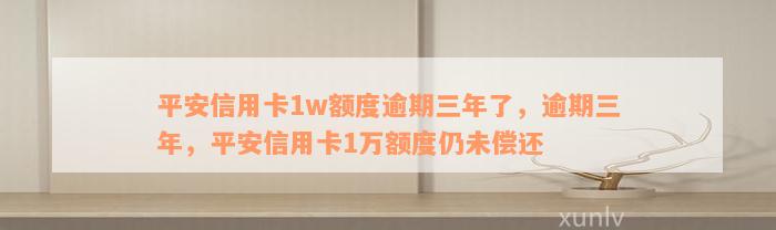 平安信用卡1w额度逾期三年了，逾期三年，平安信用卡1万额度仍未偿还