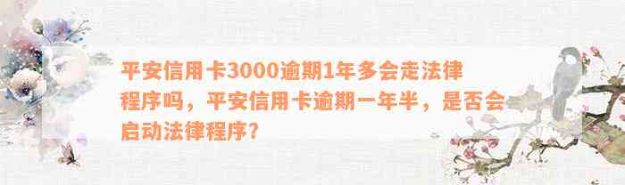 平安信用卡3000逾期1年多会走法律程序吗，平安信用卡逾期一年半，是否会启动法律程序？