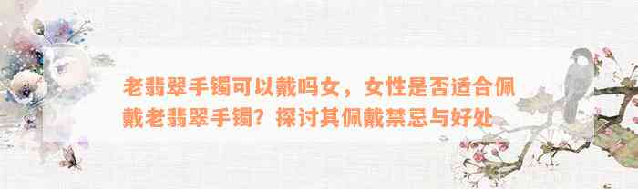 老翡翠手镯可以戴吗女，女性是否适合佩戴老翡翠手镯？探讨其佩戴禁忌与好处