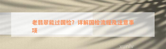 老翡翠能过国检？详解国检流程及注意事项