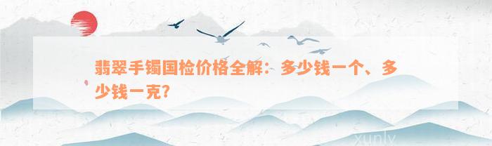 翡翠手镯国检价格全解：多少钱一个、多少钱一克？