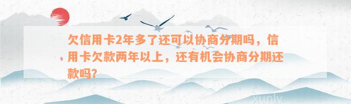 欠信用卡2年多了还可以协商分期吗，信用卡欠款两年以上，还有机会协商分期还款吗？