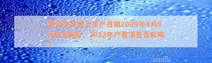 普洱茶包装上生产日期2009年4月8B含义解析，2012年产普洱是否能喝？