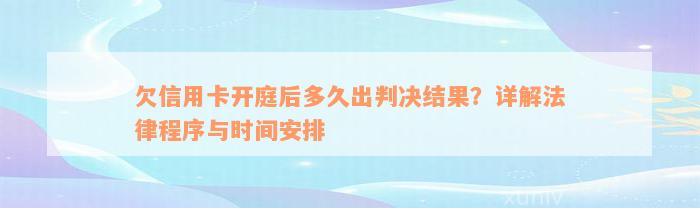 欠信用卡开庭后多久出判决结果？详解法律程序与时间安排