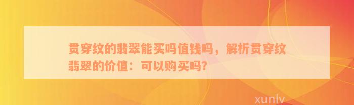 贯穿纹的翡翠能买吗值钱吗，解析贯穿纹翡翠的价值：可以购买吗？