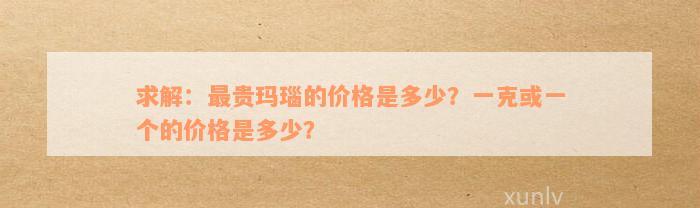 求解：最贵玛瑙的价格是多少？一克或一个的价格是多少？