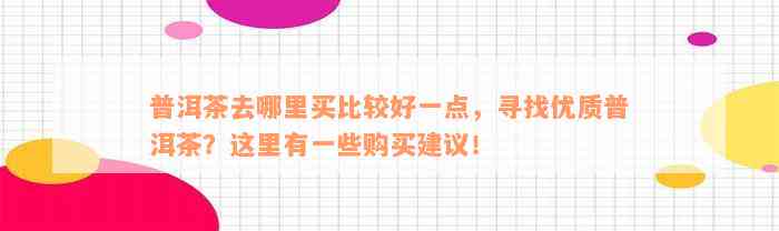 普洱茶去哪里买比较好一点，寻找优质普洱茶？这里有一些购买建议！