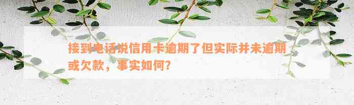 接到电话说信用卡逾期了但实际并未逾期或欠款，事实如何？