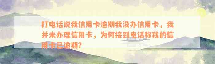 打电话说我信用卡逾期我没办信用卡，我并未办理信用卡，为何接到电话称我的信用卡已逾期？