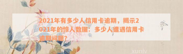 2021年有多少人信用卡逾期，揭示2021年的惊人数据：多少人遭遇信用卡逾期问题？