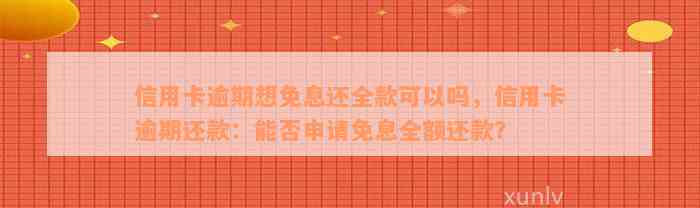 信用卡逾期想免息还全款可以吗，信用卡逾期还款：能否申请免息全额还款？