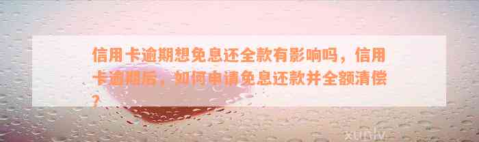 信用卡逾期想免息还全款有影响吗，信用卡逾期后，如何申请免息还款并全额清偿？