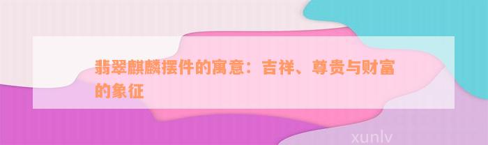 翡翠麒麟摆件的寓意：吉祥、尊贵与财富的象征