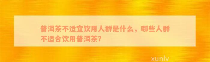 普洱茶不适宜饮用人群是什么，哪些人群不适合饮用普洱茶？