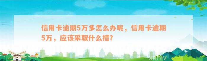 信用卡逾期5万多怎么办呢，信用卡逾期5万，应该采取什么措？