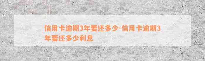 信用卡逾期3年要还多少-信用卡逾期3年要还多少利息