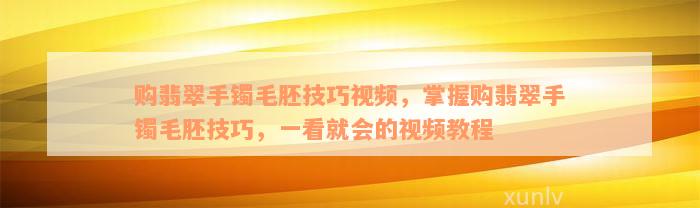 购翡翠手镯毛胚技巧视频，掌握购翡翠手镯毛胚技巧，一看就会的视频教程