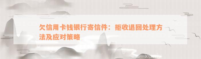 欠信用卡钱银行寄信件：拒收退回处理方法及应对策略