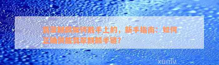 翡翠麒麟如何戴手上的，新手指南：如何正确佩戴翡翠麒麟手链？