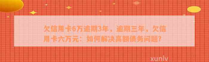 欠信用卡6万逾期3年，逾期三年，欠信用卡六万元：如何解决高额债务问题？