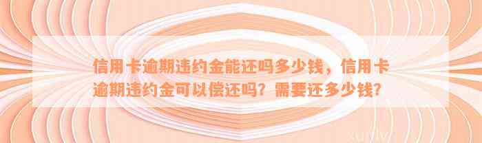 信用卡逾期违约金能还吗多少钱，信用卡逾期违约金可以偿还吗？需要还多少钱？