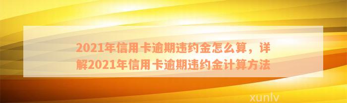 2021年信用卡逾期违约金怎么算，详解2021年信用卡逾期违约金计算方法