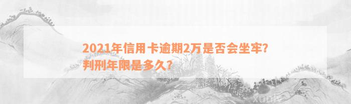 2021年信用卡逾期2万是否会坐牢？判刑年限是多久？