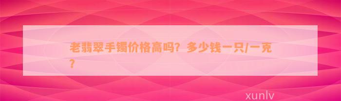 老翡翠手镯价格高吗？多少钱一只/一克？