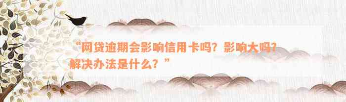 “网贷逾期会影响信用卡吗？影响大吗？解决办法是什么？”