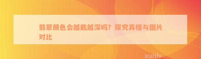 翡翠颜色会越戴越深吗？探究真相与图片对比