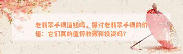 老翡翠手镯值钱吗，探讨老翡翠手镯的价值：它们真的值得收藏和投资吗？