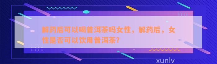 解药后可以喝普洱茶吗女性，解药后，女性是否可以饮用普洱茶？