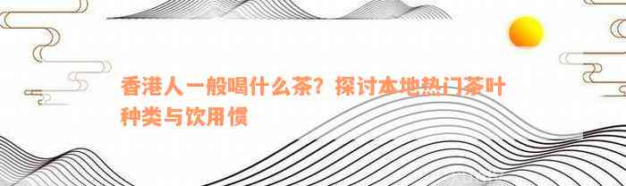 香港人一般喝什么茶？探讨本地热门茶叶种类与饮用惯