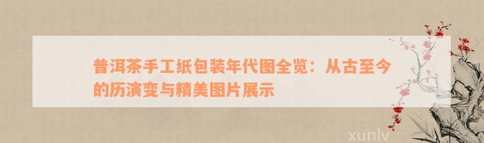 普洱茶手工纸包装年代图全览：从古至今的历演变与精美图片展示