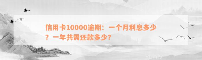 信用卡10000逾期：一个月利息多少？一年共需还款多少？