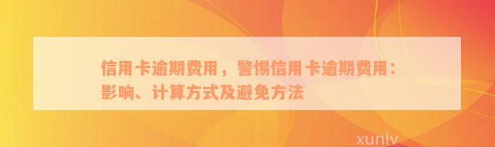 信用卡逾期费用，警惕信用卡逾期费用：影响、计算方式及避免方法