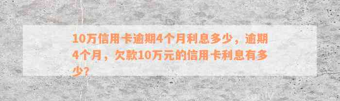 10万信用卡逾期4个月利息多少，逾期4个月，欠款10万元的信用卡利息有多少？